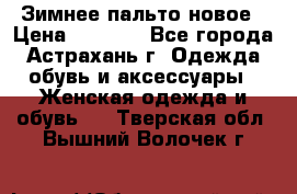 Зимнее пальто новое › Цена ­ 2 500 - Все города, Астрахань г. Одежда, обувь и аксессуары » Женская одежда и обувь   . Тверская обл.,Вышний Волочек г.